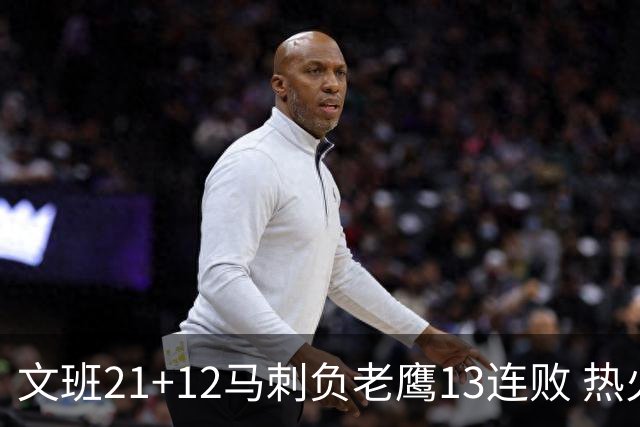 文班21+12马刺负老鹰13连败 热火逆转胜步行者